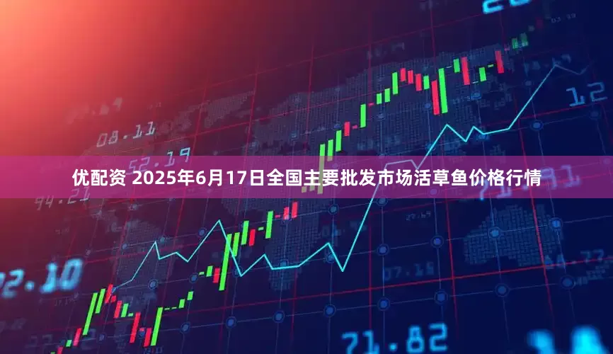 优配资 2025年6月17日全国主要批发市场活草鱼价格行情