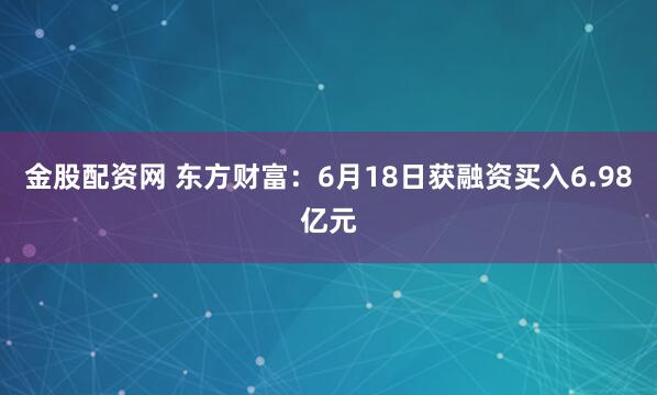 金股配资网 东方财富：6月18日获融资买入6.98亿元