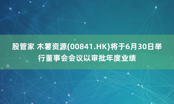 股管家 木薯资源(00841.HK)将于6月30日举行董事会会议以审批年度业绩