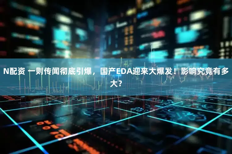 N配资 一则传闻彻底引爆，国产EDA迎来大爆发！影响究竟有多大？