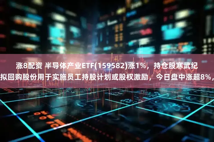 涨8配资 半导体产业ETF(159582)涨1%，持仓股寒武纪拟回购股份用于实施员工持股计划或股权激励，今日盘中涨超8%，