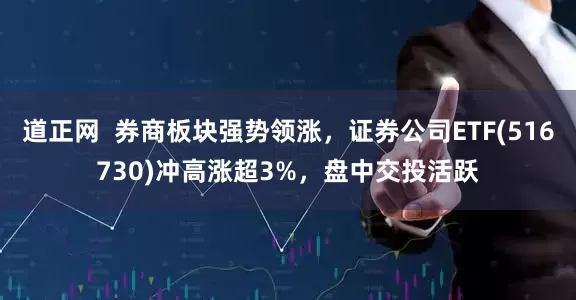 道正网  券商板块强势领涨，证券公司ETF(516730)冲高涨超3%，盘中交投活跃