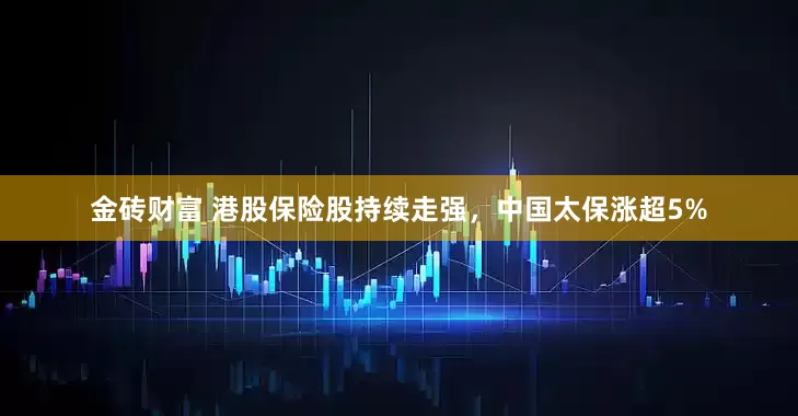 金砖财富 港股保险股持续走强，中国太保涨超5%
