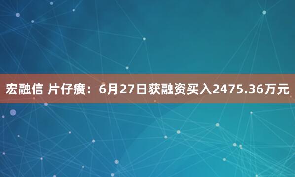 宏融信 片仔癀：6月27日获融资买入2475.36万元