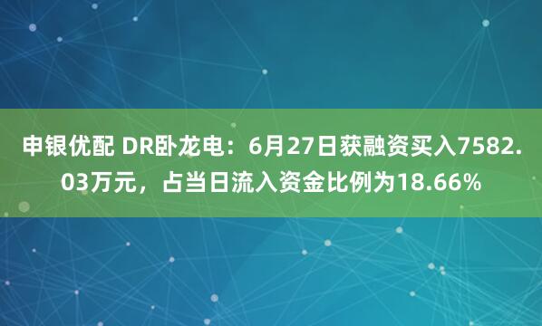 申银优配 DR卧龙电：6月27日获融资买入7582.03万元，占当日流入资金比例为18.66%