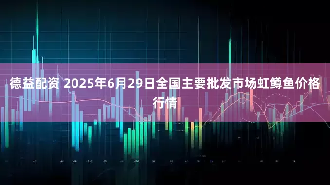 德益配资 2025年6月29日全国主要批发市场虹鳟鱼价格行情