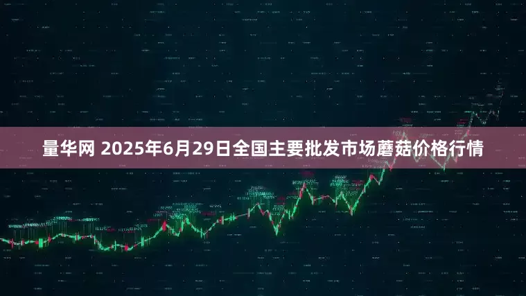 量华网 2025年6月29日全国主要批发市场蘑菇价格行情