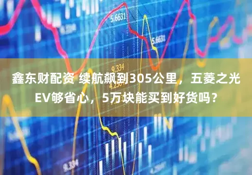 鑫东财配资 续航飙到305公里，五菱之光EV够省心，5万块能买到好货吗？