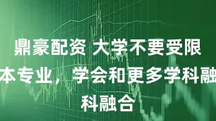 鼎豪配资 大学不要受限于本专业，学会和更多学科融合