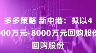 多多策略 新中港：拟以4000万元-8000万元回购股份