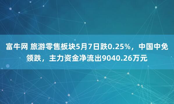 富牛网 旅游零售板块5月7日跌0.25%，中国中免领跌，主力资金净流出9040.26万元