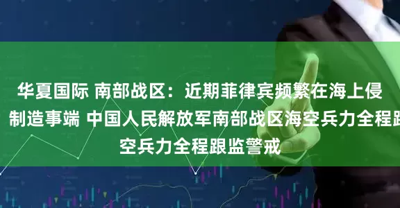 华夏国际 南部战区：近期菲律宾频繁在海上侵权挑衅、制造事端 中国人民解放军南部战区海空兵力全程跟监警戒