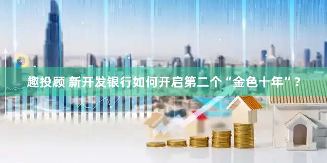 趣投顾 新开发银行如何开启第二个“金色十年”？