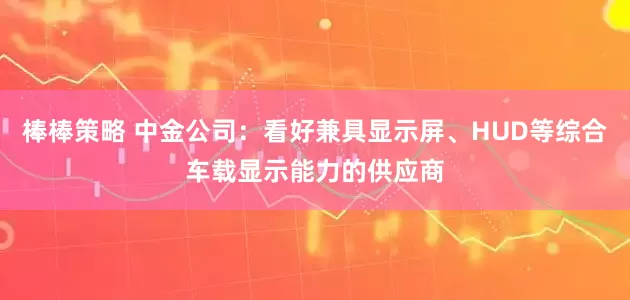棒棒策略 中金公司：看好兼具显示屏、HUD等综合车载显示能力的供应商