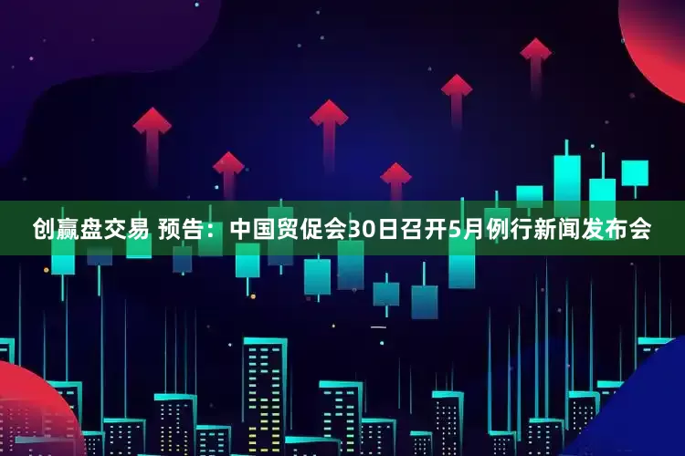 创赢盘交易 预告：中国贸促会30日召开5月例行新闻发布会