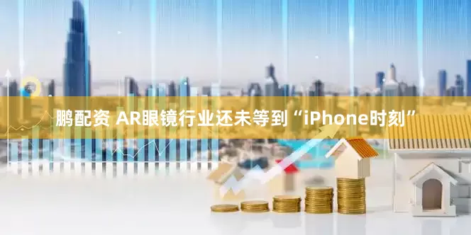 鹏配资 AR眼镜行业还未等到“iPhone时刻”