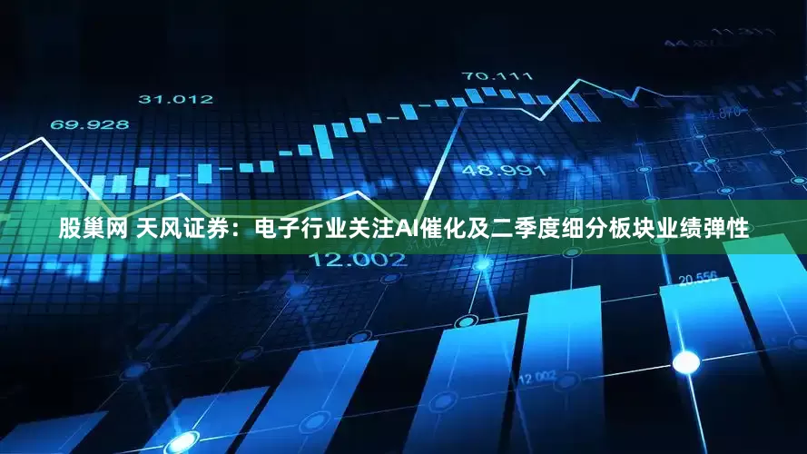 股巢网 天风证券：电子行业关注AI催化及二季度细分板块业绩弹性