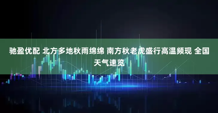 驰盈优配 北方多地秋雨绵绵 南方秋老虎盛行高温频现 全国天气速览